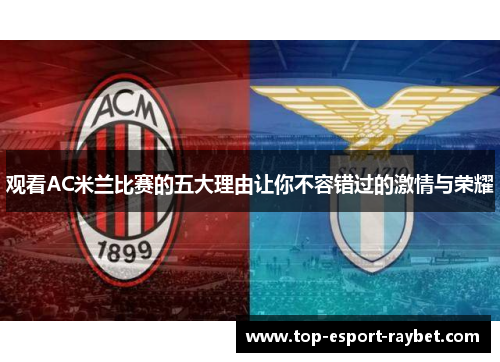 观看AC米兰比赛的五大理由让你不容错过的激情与荣耀