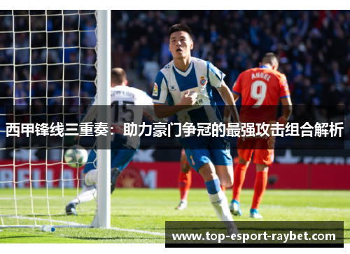 西甲锋线三重奏：助力豪门争冠的最强攻击组合解析