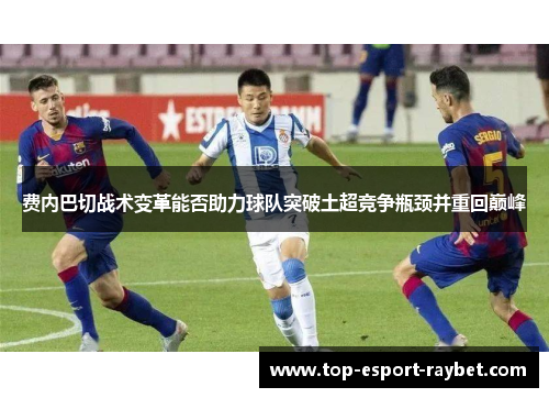 费内巴切战术变革能否助力球队突破土超竞争瓶颈并重回巅峰