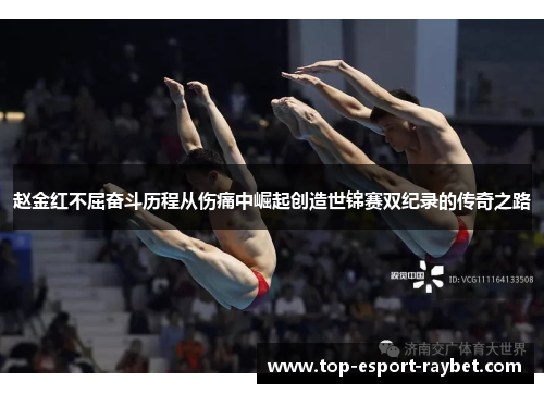 赵金红不屈奋斗历程从伤痛中崛起创造世锦赛双纪录的传奇之路