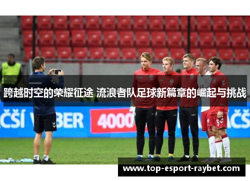 跨越时空的荣耀征途 流浪者队足球新篇章的崛起与挑战