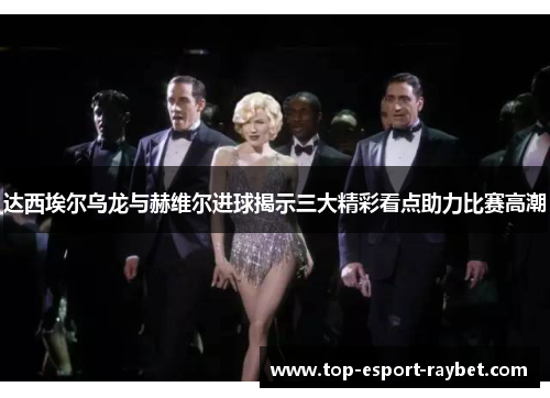 达西埃尔乌龙与赫维尔进球揭示三大精彩看点助力比赛高潮