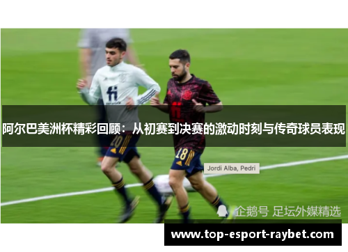 阿尔巴美洲杯精彩回顾：从初赛到决赛的激动时刻与传奇球员表现