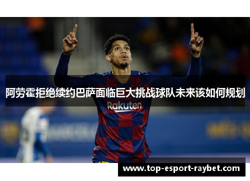 阿劳霍拒绝续约巴萨面临巨大挑战球队未来该如何规划