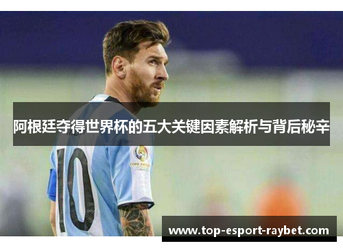 阿根廷夺得世界杯的五大关键因素解析与背后秘辛