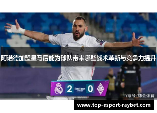 阿诺德加盟皇马后能为球队带来哪些战术革新与竞争力提升