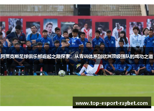 阿贾克斯足球俱乐部崛起之路探索：从青训体系到欧洲顶级强队的成功之道