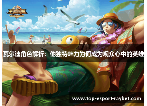 瓦尔迪角色解析：他独特魅力为何成为观众心中的英雄