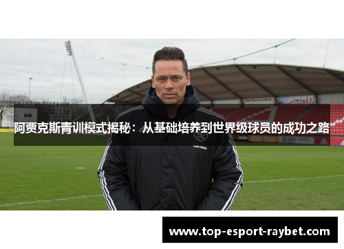 阿贾克斯青训模式揭秘：从基础培养到世界级球员的成功之路