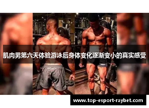 肌肉男第六天体验游泳后身体变化逐渐变小的真实感受