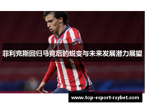 菲利克斯回归马竞后的蜕变与未来发展潜力展望