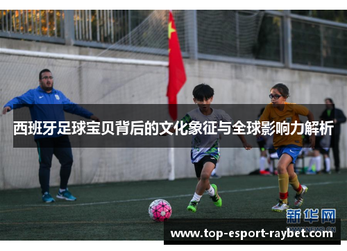 西班牙足球宝贝背后的文化象征与全球影响力解析