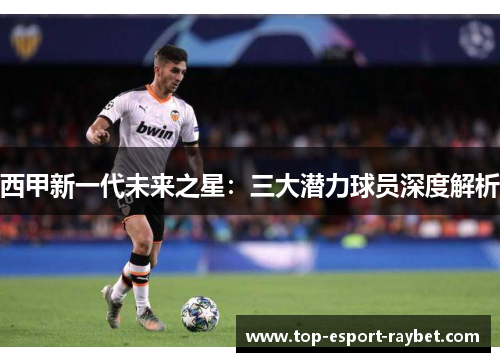 西甲新一代未来之星：三大潜力球员深度解析