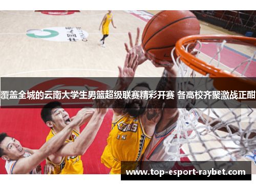 覆盖全城的云南大学生男篮超级联赛精彩开赛 各高校齐聚激战正酣
