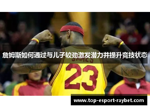 詹姆斯如何通过与儿子较劲激发潜力并提升竞技状态