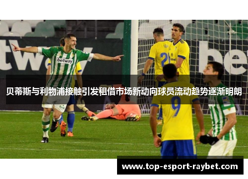 贝蒂斯与利物浦接触引发租借市场新动向球员流动趋势逐渐明朗