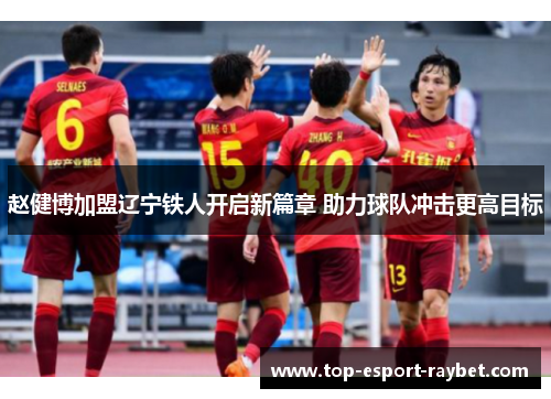 赵健博加盟辽宁铁人开启新篇章 助力球队冲击更高目标 赵健博加盟辽宁铁人开启新篇章 助力球队冲击更高目标