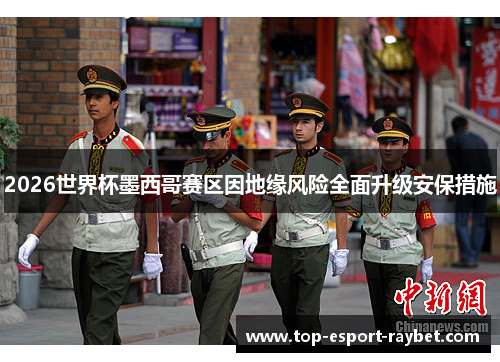 2026世界杯墨西哥赛区因地缘风险全面升级安保措施