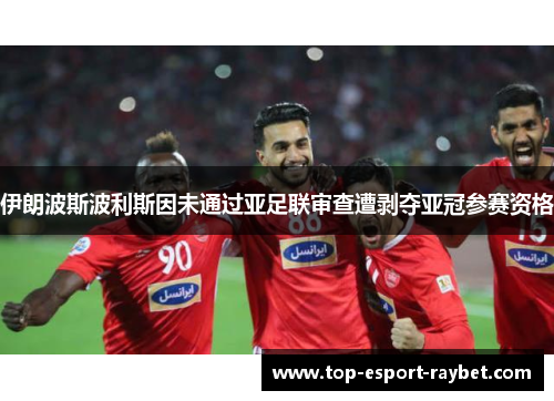 伊朗波斯波利斯因未通过亚足联审查遭剥夺亚冠参赛资格 伊朗波斯波利斯因未通过亚足联审查遭剥夺亚冠参赛资格