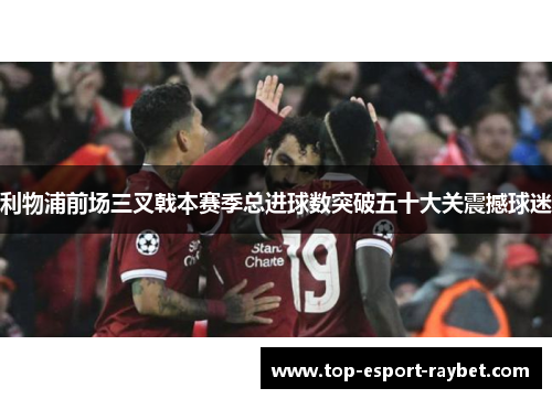 利物浦前场三叉戟本赛季总进球数突破五十大关震撼球迷