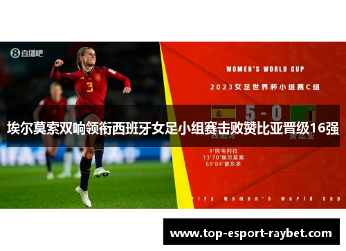 埃尔莫索双响领衔西班牙女足小组赛击败赞比亚晋级16强 埃尔莫索双响领衔西班牙女足小组赛击败赞比亚晋级16强