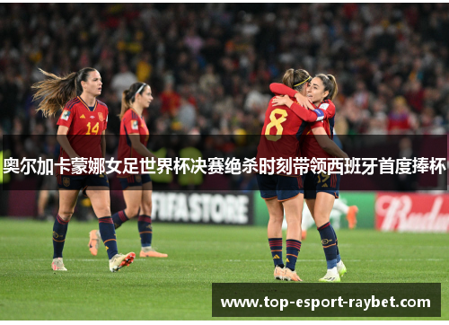 奥尔加卡蒙娜女足世界杯决赛绝杀时刻带领西班牙首度捧杯 奥尔加卡蒙娜女足世界杯决赛绝杀时刻带领西班牙首度捧杯