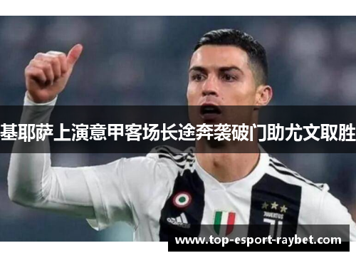 基耶萨上演意甲客场长途奔袭破门助尤文取胜 基耶萨上演意甲客场长途奔袭破门助尤文取胜