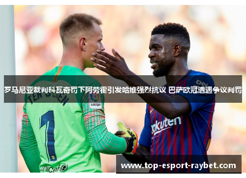 罗马尼亚裁判科瓦奇罚下阿劳霍引发哈维强烈抗议 巴萨欧冠遭遇争议判罚