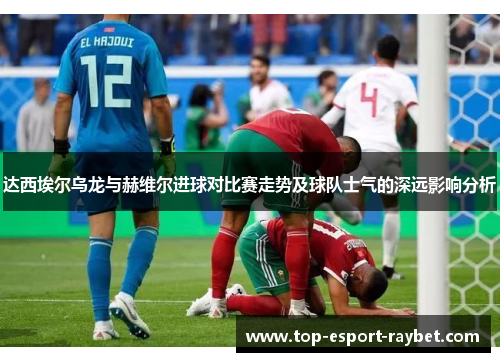 达西埃尔乌龙与赫维尔进球对比赛走势及球队士气的深远影响分析
