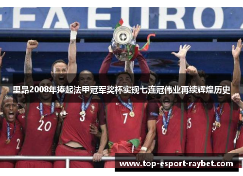 里昂2008年捧起法甲冠军奖杯实现七连冠伟业再续辉煌历史