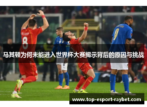 马其顿为何未能进入世界杯大赛揭示背后的原因与挑战 马其顿为何未能进入世界杯大赛揭示背后的原因与挑战