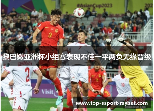 黎巴嫩亚洲杯小组赛表现不佳一平两负无缘晋级