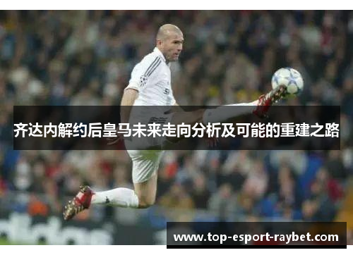齐达内解约后皇马未来走向分析及可能的重建之路 齐达内解约后皇马未来走向分析及可能的重建之路