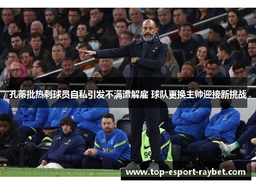 孔蒂批热刺球员自私引发不满遭解雇 球队更换主帅迎接新挑战 孔蒂批热刺球员自私引发不满遭解雇 球队更换主帅迎接新挑战
