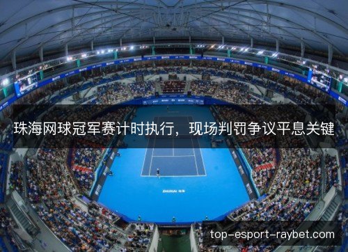 珠海网球冠军赛计时执行,现场判罚争议平息关键 珠海网球冠军赛计时执行,现场判罚争议平息关键
